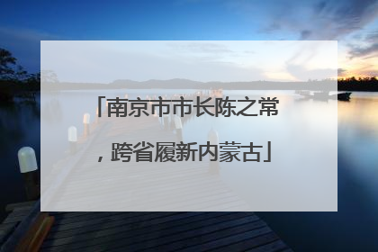 南京市市长陈之常，跨省履新内蒙古
