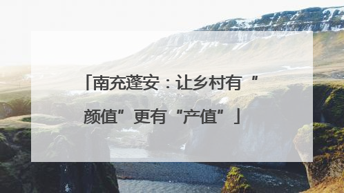 南充蓬安：让乡村有“颜值”更有“产值”