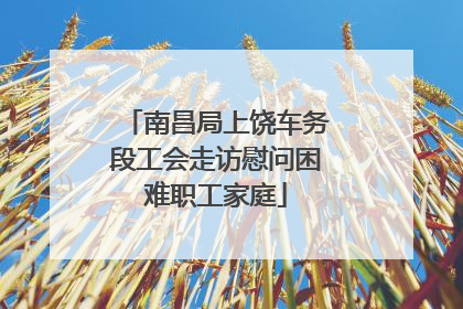 南昌局上饶车务段工会走访慰问困难职工家庭