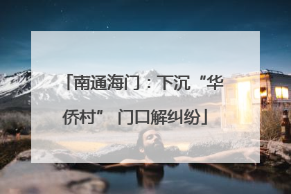 南通海门：下沉“华侨村” 门口解纠纷