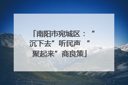 南阳市宛城区：“沉下去”听民声 “聚起来”商良策