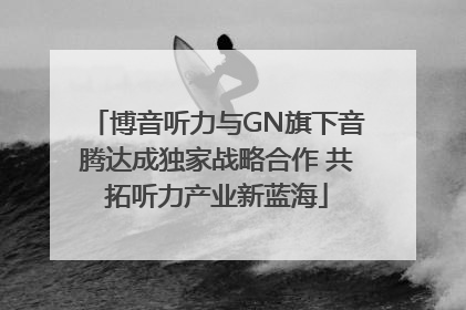 博音听力与GN旗下音腾达成独家战略合作 共拓听力产业新蓝海