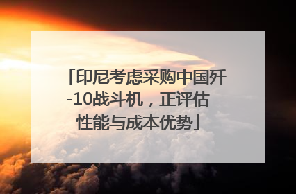 印尼考虑采购中国歼-10战斗机，正评估性能与成本优势
