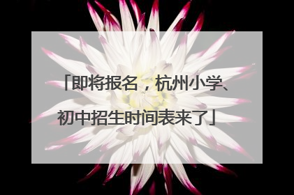即将报名，杭州小学、初中招生时间表来了