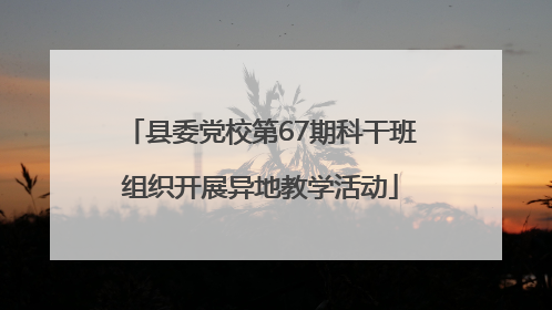 县委党校第67期科干班组织开展异地教学活动
