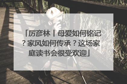 厉彦林丨母爱如何铭记？家风如何传承？这场家庭读书会很受欢迎