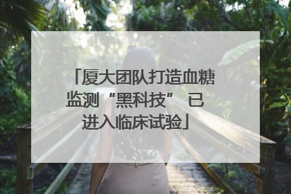 厦大团队打造血糖监测“黑科技” 已进入临床试验