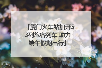 厦门火车站加开53列旅客列车 助力端午假期出行