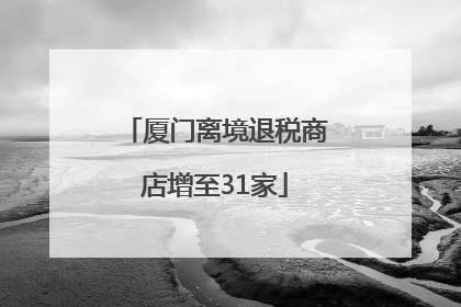 厦门离境退税商店增至31家
