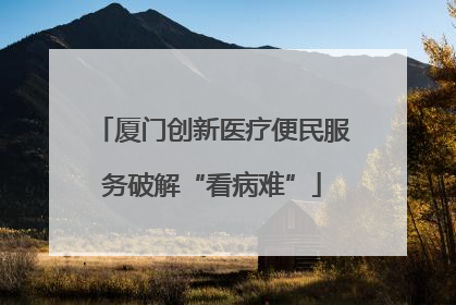 厦门创新医疗便民服务破解“看病难”
