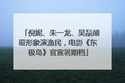 倪妮、朱一龙、吴磊颠覆形象演渔民，电影《东极岛》官宣暑期档
