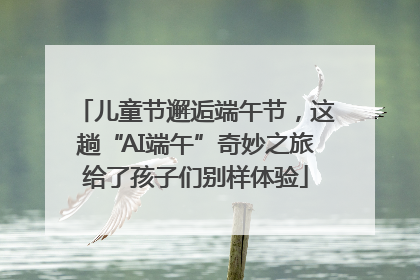 儿童节邂逅端午节，这趟“AI端午”奇妙之旅给了孩子们别样体验