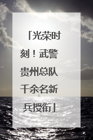 光荣时刻！武警贵州总队千余名新兵授衔