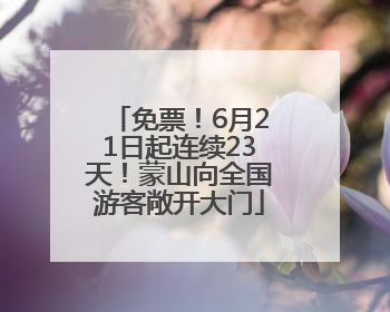 免票！6月21日起连续23天！蒙山向全国游客敞开大门