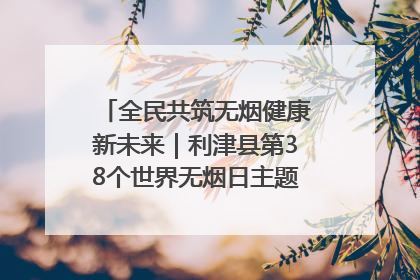 全民共筑无烟健康新未来｜利津县第38个世界无烟日主题活动暨控烟科普宣讲竞赛圆满举行