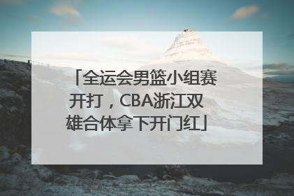 全运会男篮小组赛开打，CBA浙江双雄合体拿下开门红