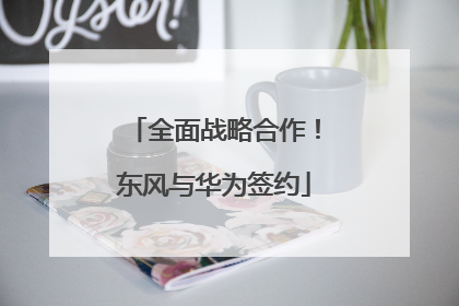 全面战略合作！东风与华为签约