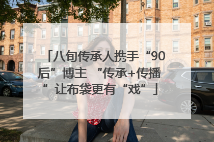 八旬传承人携手“90后”博主 “传承+传播”让布袋更有“戏”