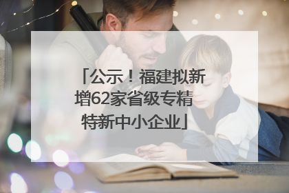 公示！福建拟新增62家省级专精特新中小企业