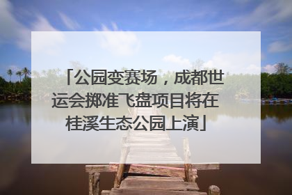 公园变赛场，成都世运会掷准飞盘项目将在桂溪生态公园上演