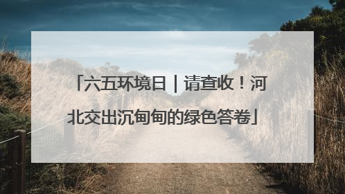 六五环境日｜请查收！河北交出沉甸甸的绿色答卷