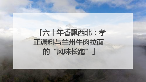 六十年香飘西北：孝正调料与兰州牛肉拉面的“风味长跑”