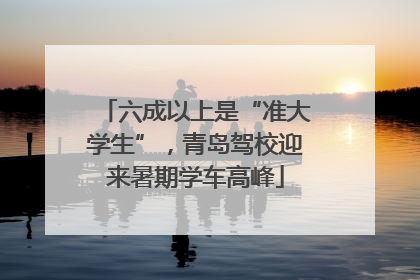 六成以上是“准大学生”，青岛驾校迎来暑期学车高峰