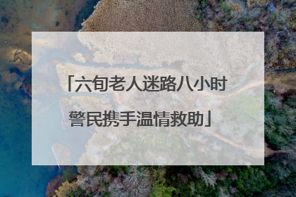 六旬老人迷路八小时 警民携手温情救助