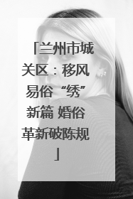 兰州市城关区：移风易俗“绣”新篇 婚俗革新破陈规