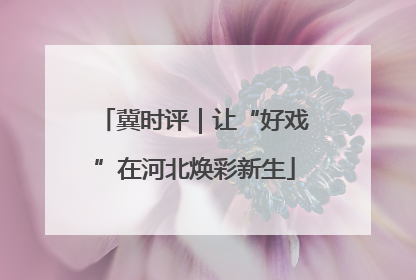 冀时评｜让“好戏”在河北焕彩新生
