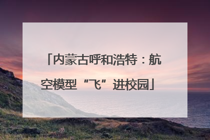 内蒙古呼和浩特：航空模型“飞”进校园