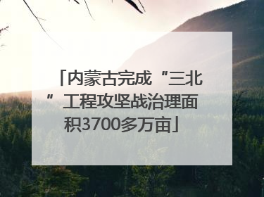 内蒙古完成“三北”工程攻坚战治理面积3700多万亩
