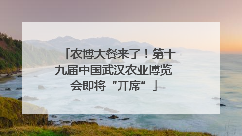 农博大餐来了！第十九届中国武汉农业博览会即将“开席”