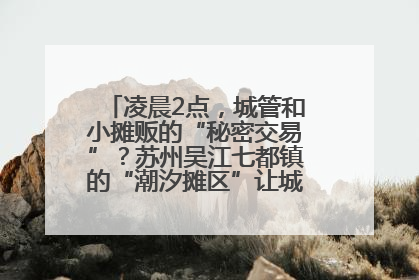 凌晨2点，城管和小摊贩的“秘密交易”？苏州吴江七都镇的“潮汐摊区”让城市管理有了人情味