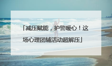 减压赋能，护警暖心！这场心理团辅活动超解压