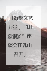 凝聚文艺力量，“印象银滩”座谈会在乳山召开