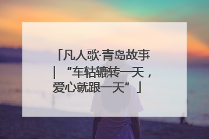 凡人歌·青岛故事｜“车轱辘转一天，爱心就跟一天”