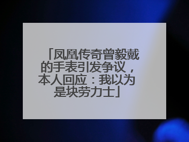 凤凰传奇曾毅戴的手表引发争议，本人回应：我以为是块劳力士