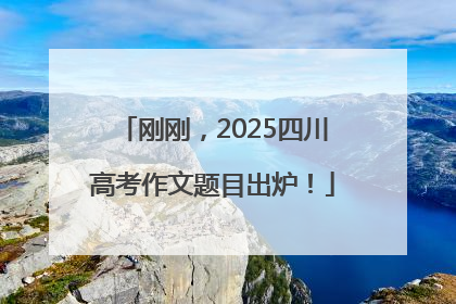 刚刚，2025四川高考作文题目出炉！