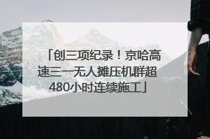 创三项纪录！京哈高速三一无人摊压机群超480小时连续施工
