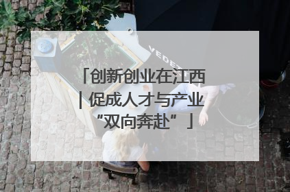 创新创业在江西｜促成人才与产业“双向奔赴”