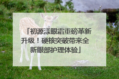 初源漾眼霜重磅革新升级！硬核突破带来全新眼部护理体验