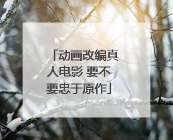 动画改编真人电影 要不要忠于原作