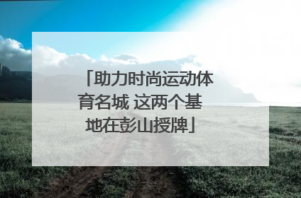 助力时尚运动体育名城 这两个基地在彭山授牌