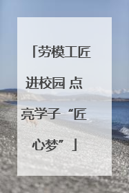 劳模工匠进校园 点亮学子“匠心梦”