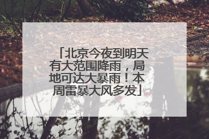 北京今夜到明天有大范围降雨，局地可达大暴雨！本周雷暴大风多发