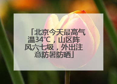北京今天最高气温34℃，山区阵风六七级，外出注意防暑防晒