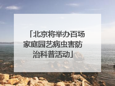 北京将举办百场家庭园艺病虫害防治科普活动