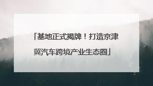 基地正式揭牌！打造京津冀汽车跨境产业生态圈