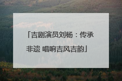 吉剧演员刘杨：传承非遗 唱响吉风吉韵